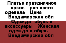 Платье,праздничное,яркое,1 раз всего одевала › Цена ­ 1 700 - Владимирская обл. Одежда, обувь и аксессуары » Женская одежда и обувь   . Владимирская обл.